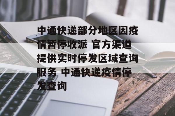中通快递部分地区因疫情暂停收派 官方渠道提供实时停发区域查询服务 中通快递疫情停发查询