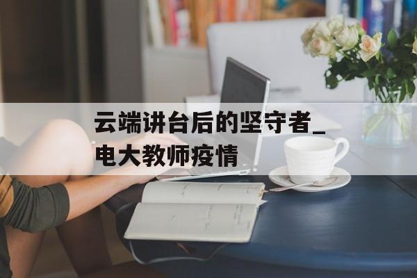 云端讲台后的坚守者_电大教师疫情