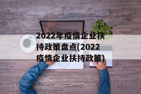 2022年疫情企业扶持政策盘点(2022疫情企业扶持政策)