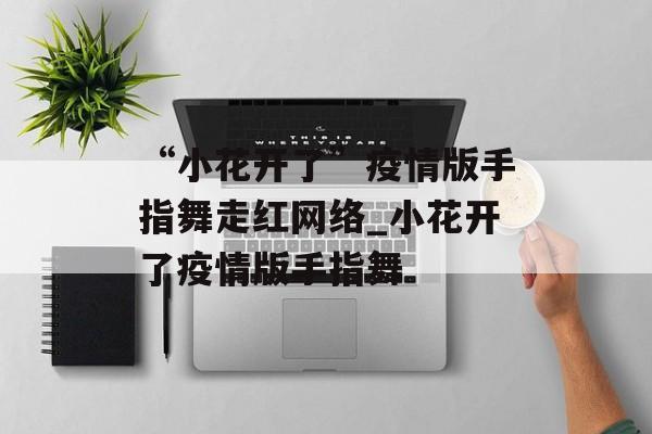“小花开了”疫情版手指舞走红网络_小花开了疫情版手指舞
