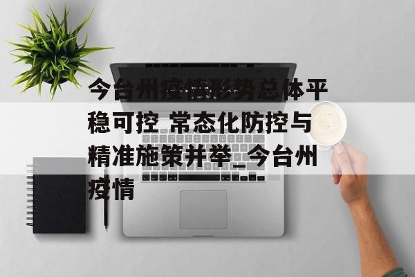 今台州疫情形势总体平稳可控 常态化防控与精准施策并举_今台州疫情
