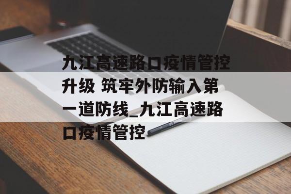 九江高速路口疫情管控升级 筑牢外防输入第一道防线_九江高速路口疫情管控