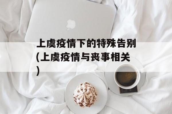 上虞疫情下的特殊告别(上虞疫情与丧事相关)