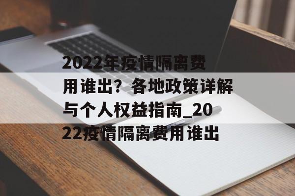 2022年疫情隔离费用谁出？各地政策详解与个人权益指南_2022疫情隔离费用谁出
