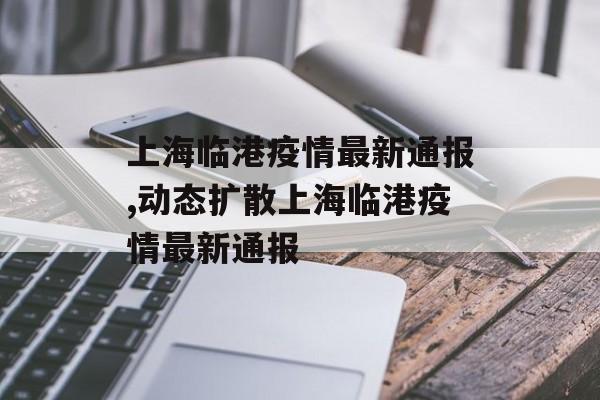 上海临港疫情最新通报,动态扩散上海临港疫情最新通报