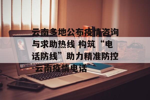 云南多地公布疫情咨询与求助热线 构筑“电话防线”助力精准防控-云南疫情电话