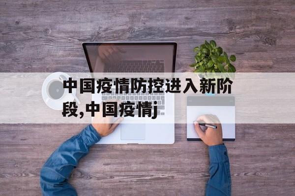 中国疫情防控进入新阶段,中国疫情j