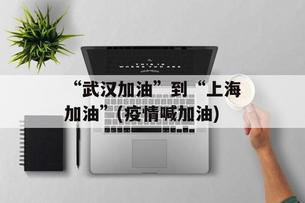 “武汉加油”到“上海加油”(疫情喊加油)