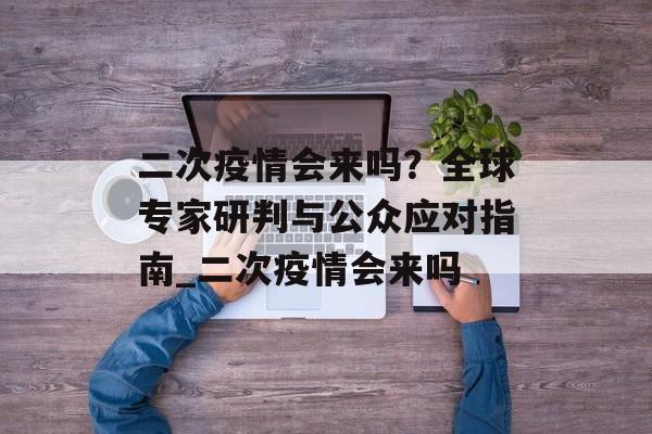 二次疫情会来吗？全球专家研判与公众应对指南_二次疫情会来吗