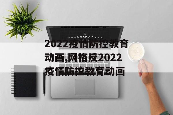 2022疫情防控教育动画,网格反2022疫情防控教育动画