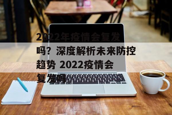 2022年疫情会复发吗？深度解析未来防控趋势 2022疫情会复发吗
