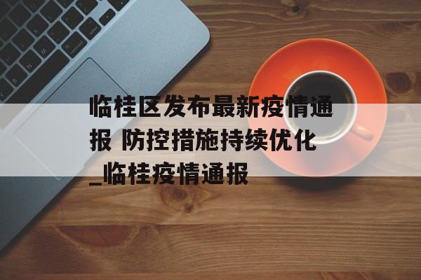 临桂区发布最新疫情通报 防控措施持续优化_临桂疫情通报