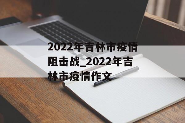 2022年吉林市疫情阻击战_2022年吉林市疫情作文