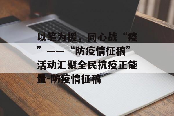 以笔为援，同心战“疫”——“防疫情征稿”活动汇聚全民抗疫正能量-防疫情征稿