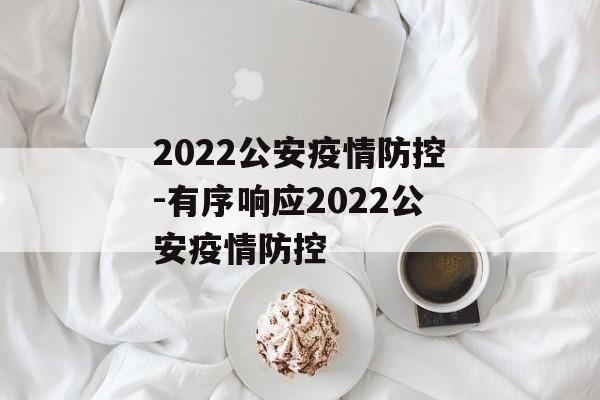 2022公安疫情防控-有序响应2022公安疫情防控