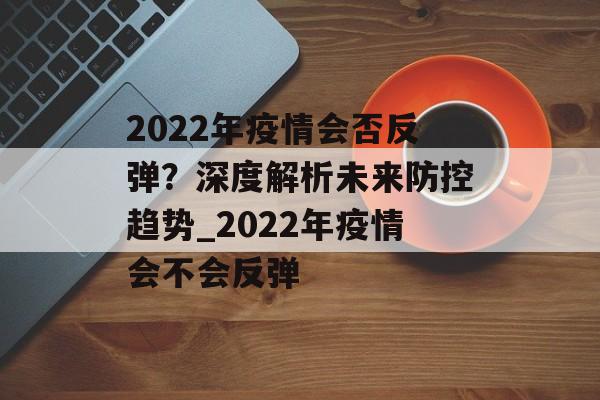 2022年疫情会否反弹？深度解析未来防控趋势_2022年疫情会不会反弹