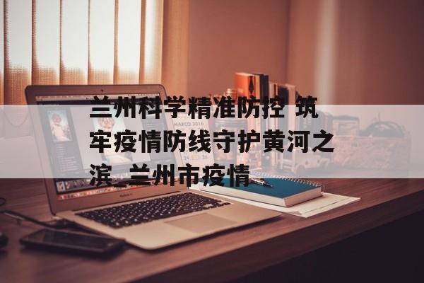 兰州科学精准防控 筑牢疫情防线守护黄河之滨_兰州市疫情
