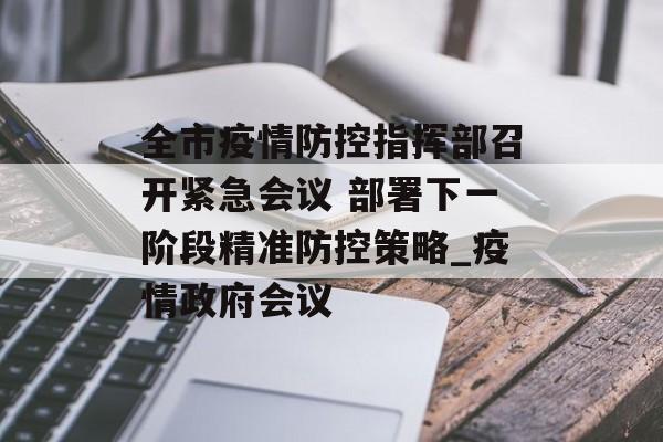 全市疫情防控指挥部召开紧急会议 部署下一阶段精准防控策略_疫情政府会议