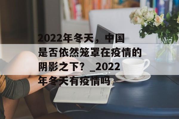 2022年冬天，中国是否依然笼罩在疫情的阴影之下？_2022年冬天有疫情吗