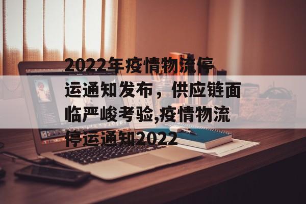 2022年疫情物流停运通知发布，供应链面临严峻考验,疫情物流停运通知2022