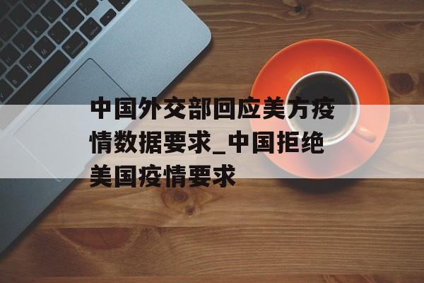 中国外交部回应美方疫情数据要求_中国拒绝美国疫情要求
