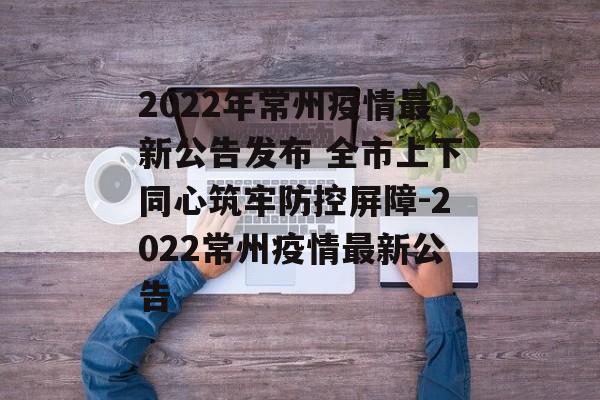 2022年常州疫情最新公告发布 全市上下同心筑牢防控屏障-2022常州疫情最新公告