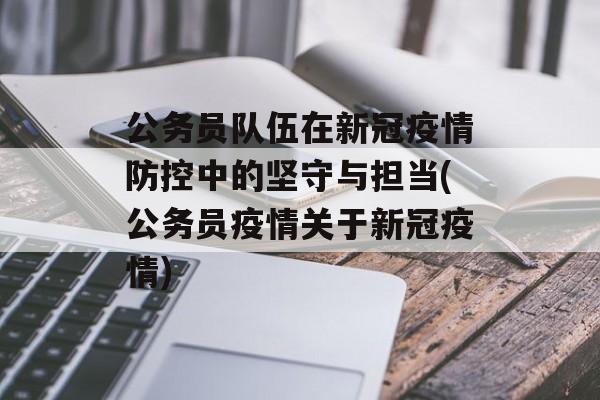 公务员队伍在新冠疫情防控中的坚守与担当(公务员疫情关于新冠疫情)
