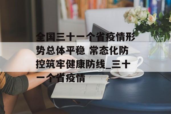 全国三十一个省疫情形势总体平稳 常态化防控筑牢健康防线_三十一个省疫情