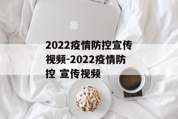 2022疫情防控宣传视频-2022疫情防控 宣传视频