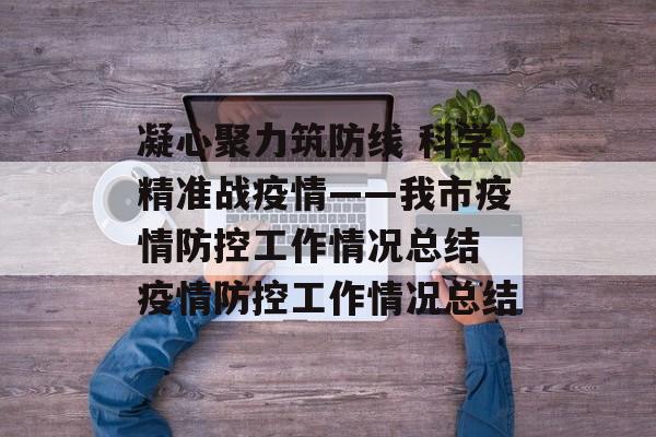 凝心聚力筑防线 科学精准战疫情——我市疫情防控工作情况总结 疫情防控工作情况总结