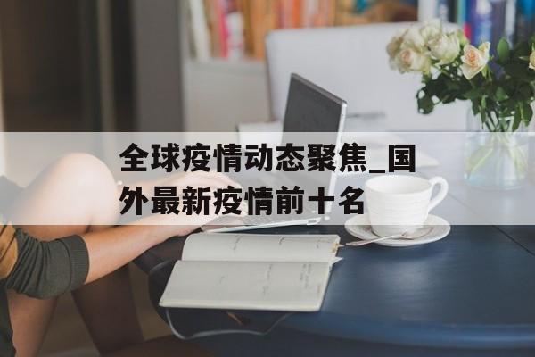 全球疫情动态聚焦_国外最新疫情前十名