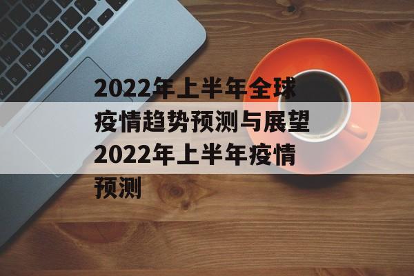 2022年上半年全球疫情趋势预测与展望 2022年上半年疫情预测