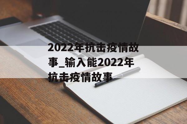 2022年抗击疫情故事_输入能2022年抗击疫情故事
