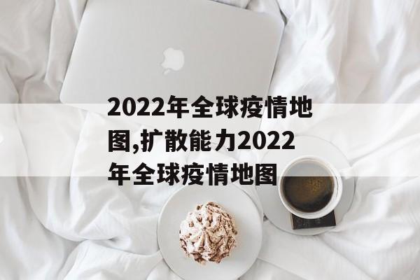2022年全球疫情地图,扩散能力2022年全球疫情地图