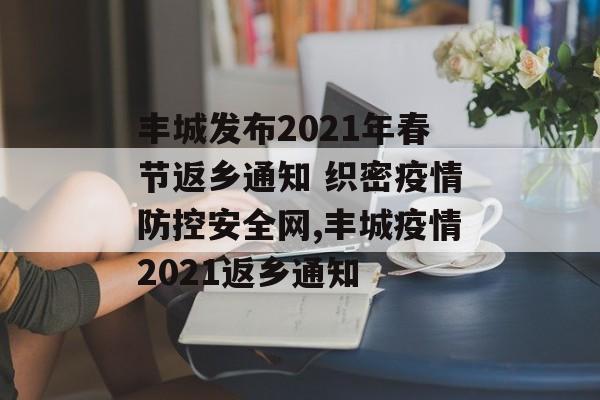 丰城发布2021年春节返乡通知 织密疫情防控安全网,丰城疫情2021返乡通知