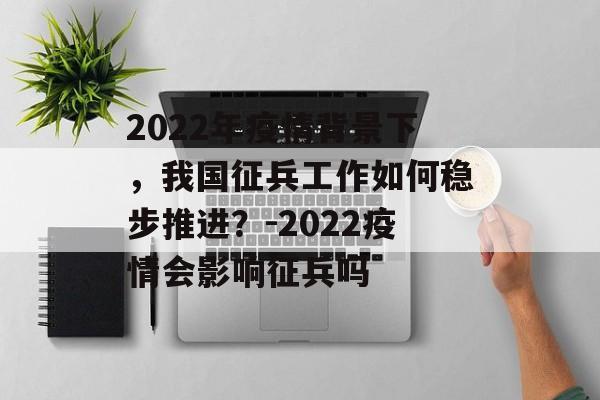 2022年疫情背景下，我国征兵工作如何稳步推进？-2022疫情会影响征兵吗