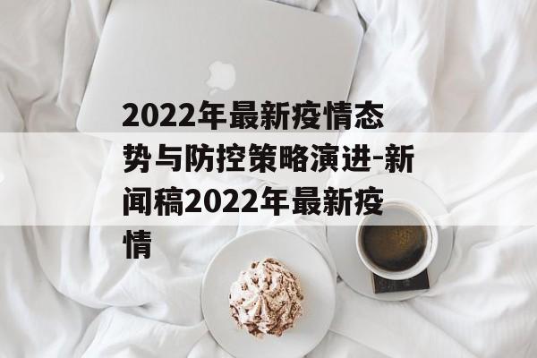 2022年最新疫情态势与防控策略演进-新闻稿2022年最新疫情