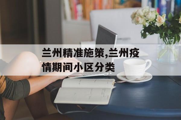 兰州精准施策,兰州疫情期间小区分类