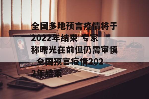 全国多地预言疫情将于2022年结束 专家称曙光在前但仍需审慎_全国预言疫情2022年结束