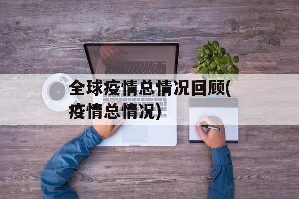全球疫情总情况回顾(疫情总情况)