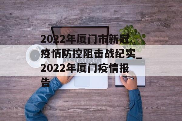 2022年厦门市新冠疫情防控阻击战纪实_2022年厦门疫情报告