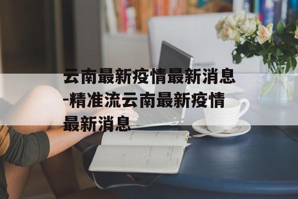 云南最新疫情最新消息-精准流云南最新疫情最新消息