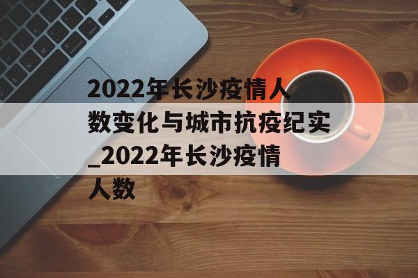 2022年长沙疫情人数变化与城市抗疫纪实_2022年长沙疫情人数