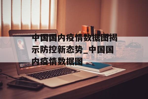 中国国内疫情数据图揭示防控新态势_中国国内疫情数据图
