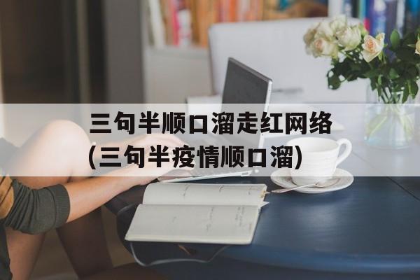 三句半顺口溜走红网络(三句半疫情顺口溜)