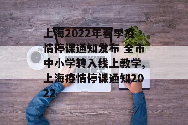 上海2022年春季疫情停课通知发布 全市中小学转入线上教学,上海疫情停课通知2022