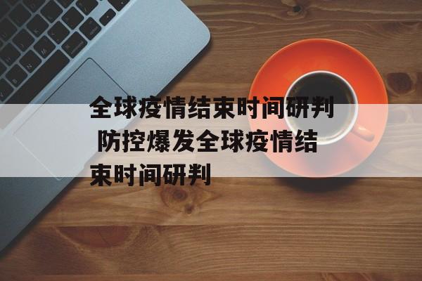 全球疫情结束时间研判 防控爆发全球疫情结束时间研判