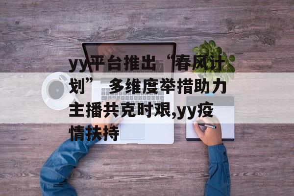 yy平台推出“春风计划” 多维度举措助力主播共克时艰,yy疫情扶持