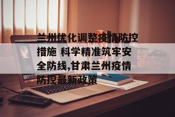 兰州优化调整疫情防控措施 科学精准筑牢安全防线,甘肃兰州疫情防控最新政策