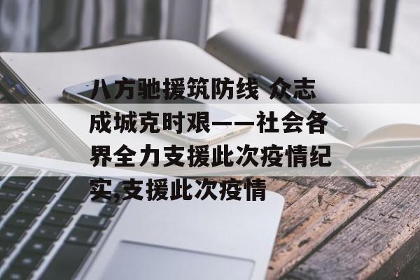 八方驰援筑防线 众志成城克时艰——社会各界全力支援此次疫情纪实,支援此次疫情